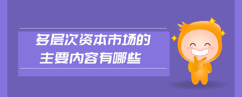 多層次資本市場(chǎng)的主要內(nèi)容有哪些