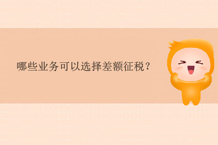 哪些業(yè)務(wù)可以選擇差額征稅？
