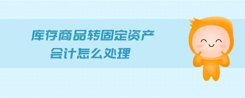 庫存商品轉固定資產(chǎn)會計怎么處理