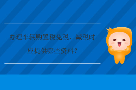 辦理車輛購(gòu)置稅免稅、減稅時(shí)應(yīng)提供哪些資料？
