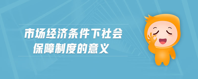市場經(jīng)濟條件下社會保障制度的意義