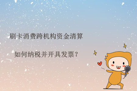 刷卡消費跨機構資金清算如何納稅并開具發(fā)票？