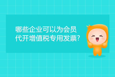 哪些企業(yè)可以為會員代開增值稅專用發(fā)票？