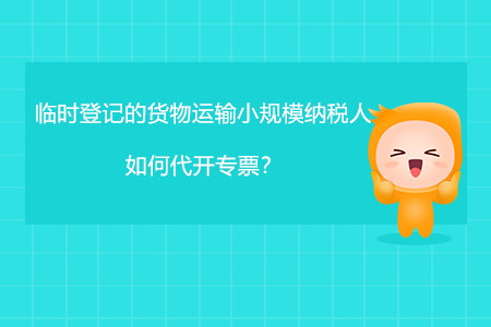 臨時(shí)登記的貨物運(yùn)輸小規(guī)模納稅人如何代開專票？