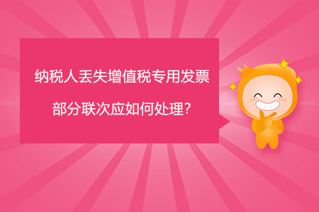 納稅人丟失增值稅專用發(fā)票部分聯(lián)次應如何處理？