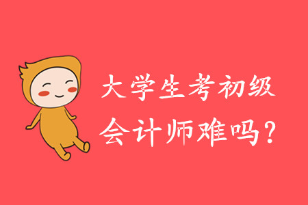 大學(xué)生考初級(jí)會(huì)計(jì)師難嗎？