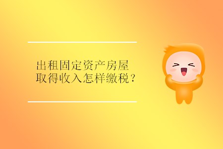 出租固定資產(chǎn)房屋取得收入怎樣繳稅？