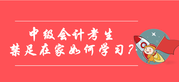 中級會計考生禁足在家如何學(xué)習(xí)？快來查收錦囊妙計！