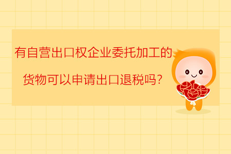 有自營(yíng)出口權(quán)企業(yè)委托加工的貨物可以申請(qǐng)出口退稅嗎？