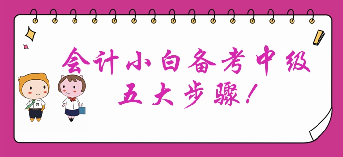 會計小白首次報考中級會計？備考中級會計考試的五大步驟！
