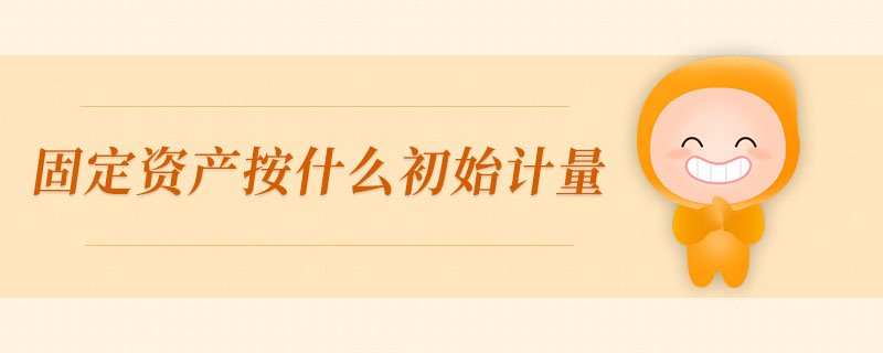 固定資產(chǎn)按什么初始計(jì)量