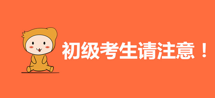 初級(jí)會(huì)計(jì)考生請(qǐng)注意，這些內(nèi)容與你有關(guān)！