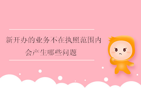 新開(kāi)辦的業(yè)務(wù)不在執(zhí)照范圍內(nèi)會(huì)產(chǎn)生哪些問(wèn)題？