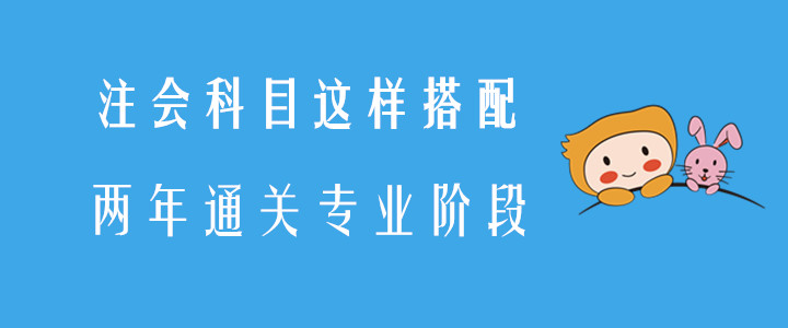 注會(huì)科目這樣搭配，兩年通關(guān)專業(yè)階段！