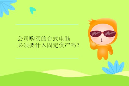 公司購買的臺式電腦必須要計入固定資產(chǎn)嗎？