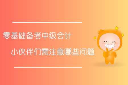 零基礎(chǔ)備考中級(jí)會(huì)計(jì)！小伙伴們需注意哪些問(wèn)題？