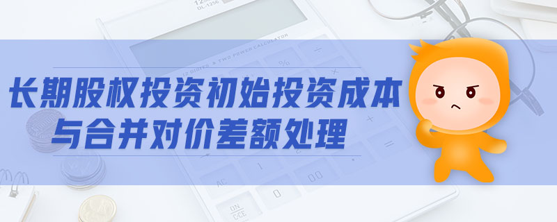 長期股權(quán)投資初始投資成本與合并對價(jià)差額處理