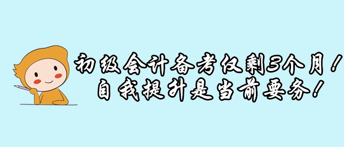 初級(jí)會(huì)計(jì)考試僅剩3個(gè)月，延期可能性小，修煉提升是當(dāng)前要?jiǎng)?wù)！