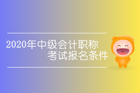 2020年中級會計職稱考試報名條件有哪些變動？