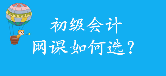初級會計網(wǎng)課如何選，怎么學(xué)，看這里！