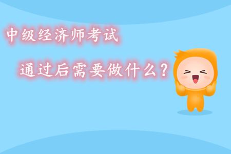 中級經(jīng)濟(jì)師考試通過后需要做什么？