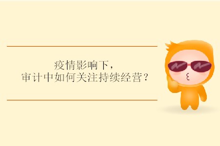 疫情影響下，審計中如何關注持續(xù)經(jīng)營？
