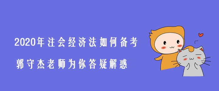 2020年注會(huì)經(jīng)濟(jì)法如何備考？郭守杰老師為你答疑解惑