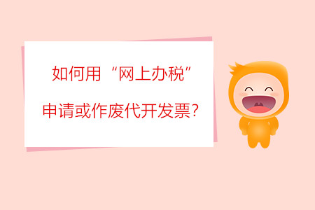 如何用“網上辦稅”申請或作廢代開發(fā)票？?
