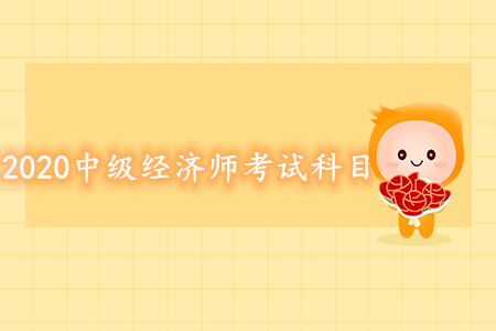 2020年中級經(jīng)濟師考試科目都有什么？