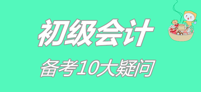 初級會計備考10大疑問，你占了幾個？