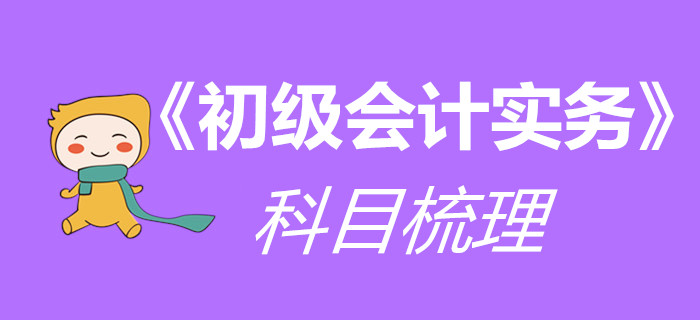 一文帶你梳理《初級會計(jì)實(shí)務(wù)》科目，干貨技巧都在這里！
