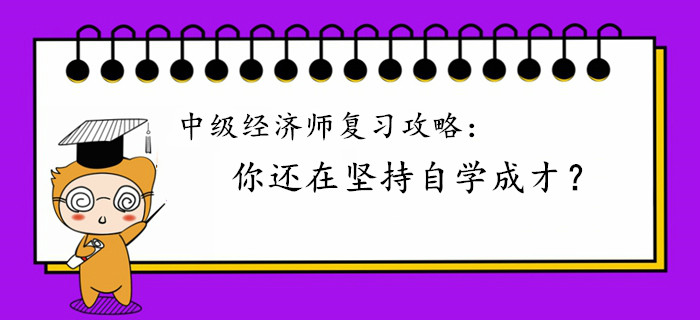 中級(jí)經(jīng)濟(jì)師復(fù)習(xí)攻略：你還在堅(jiān)持自學(xué)成才？