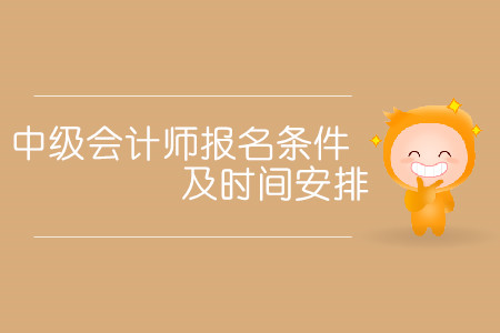 中級(jí)會(huì)計(jì)師報(bào)名條件及時(shí)間安排分別是什么？