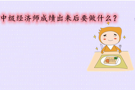 中級(jí)經(jīng)濟(jì)師考試成績(jī)出來后要做什么？