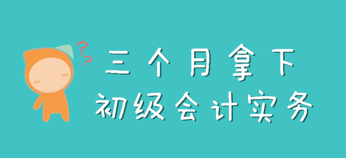 三個月怎么拿下《初級會計(jì)實(shí)務(wù)》，看完此文就知道了！