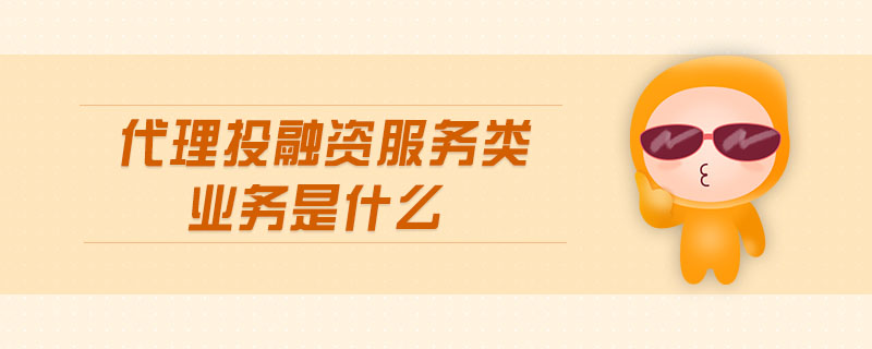 代理投融資服務類業(yè)務是什么