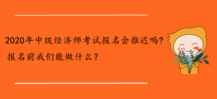 2020年中級經(jīng)濟師考試報名會推遲嗎？報名前我們能做什么？
