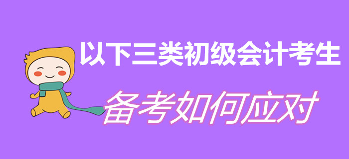 以下三類初級(jí)會(huì)計(jì)考生，現(xiàn)階段備考如何應(yīng)對(duì)？