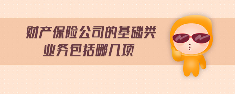 財產保險公司的基礎類業(yè)務包括哪幾項