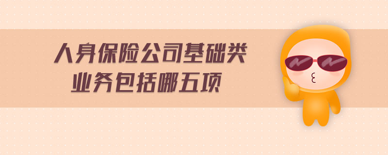 人身保險(xiǎn)公司基礎(chǔ)類業(yè)務(wù)包括哪五項(xiàng)