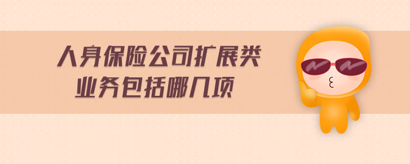 人身保險公司擴(kuò)展類業(yè)務(wù)包括哪幾項