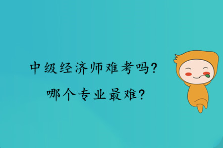 中級經(jīng)濟師難考嗎？哪個專業(yè)最難？