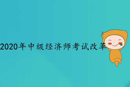 2020年中級(jí)經(jīng)濟(jì)師考試改革，都發(fā)生了哪些變化？
