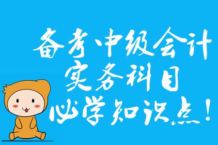 備考中級(jí)會(huì)計(jì)實(shí)務(wù)科目，2020年必須掌握的知識(shí)點(diǎn)有哪些？