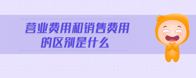 營業(yè)費用和銷售費用的區(qū)別是什么
