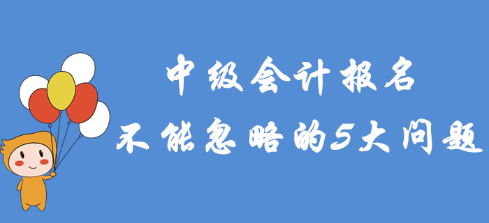 2020年中級(jí)會(huì)計(jì)報(bào)名不能忽略的5大問(wèn)題！專項(xiàng)輔導(dǎo)建議收藏！