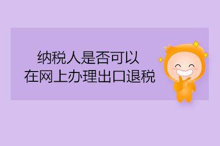 納稅人是否可以在網(wǎng)上辦理出口退稅？