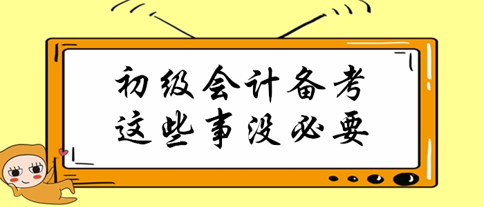 初級會計職稱備考倒計時，這些事通通沒必要做！