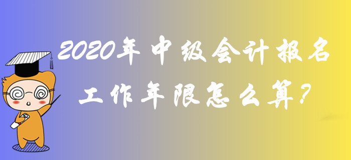 2020年中級(jí)會(huì)計(jì)報(bào)名工作年限怎么算？全面答疑輕松解惑！