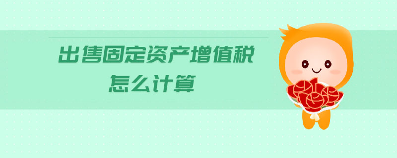出售固定資產(chǎn)增值稅怎么計(jì)算